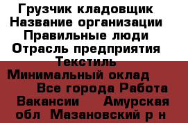 Грузчик-кладовщик › Название организации ­ Правильные люди › Отрасль предприятия ­ Текстиль › Минимальный оклад ­ 26 000 - Все города Работа » Вакансии   . Амурская обл.,Мазановский р-н